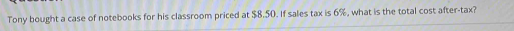 Tony bought a case of notebooks for his classroom priced at $8.50. If sales tax is 6%, what is the total cost after-tax?