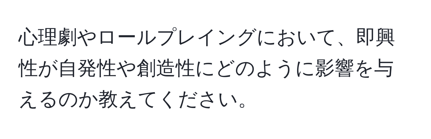 心理劇やロールプレイングにおいて、即興性が自発性や創造性にどのように影響を与えるのか教えてください。