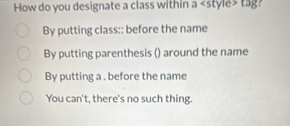 How do you designate a class within a style> tag?
By putting class:: before the name
By putting parenthesis () around the name
By putting a . before the name
You can't, there's no such thing.