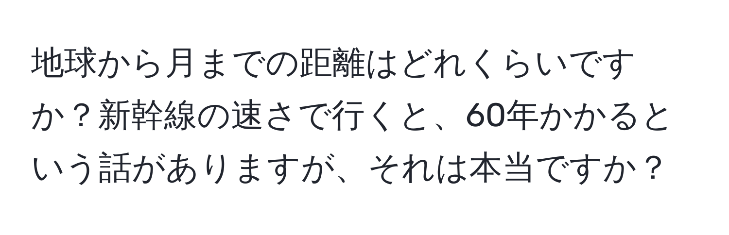 地球から月までの距離はどれくらいですか？新幹線の速さで行くと、60年かかるという話がありますが、それは本当ですか？