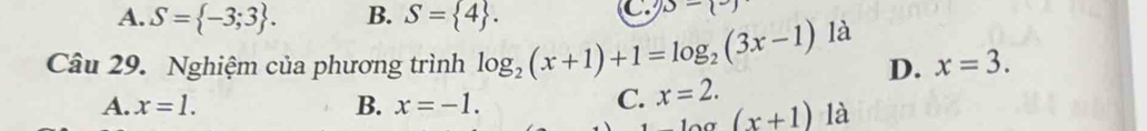 A. S= -3;3. B. S= 4. 
C s=(^circ )
Câu 29. Nghiệm của phương trình log _2(x+1)+1=log _2(3x-1) là
D. x=3.
B.
A. x=1. x=-1.
C. x=2.
(x+1) là