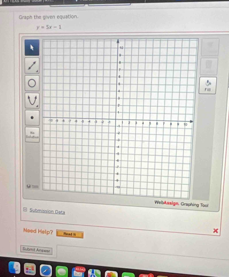 Graph the given equation.
y=5x-1
Fill 
No 
Selutio 
Hal 
WebAssign. Graphing Tool 
Submission Data 
Need Help? Read It 
Submit Answer