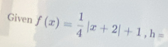 Given f(x)= 1/4 |x+2|+1, h=