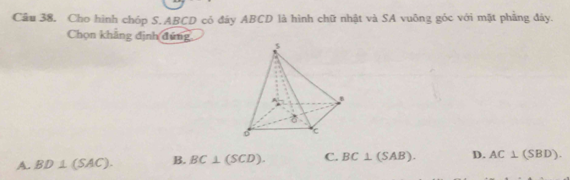 Cho hình chóp S. ABCD có đáy ABCD là hình chữ nhật và SA vuông góc với mặt phẳng đáy.
Chọn khãng định đứng,
B.
A. BD⊥ (SAC). BC⊥ (SCD). C. BC⊥ (SAB).
D. AC⊥ (SBD).