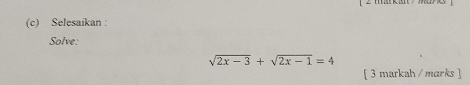 (2 markan/ marks 
(c) Selesaikan : 
Solve:
sqrt(2x-3)+sqrt(2x-1)=4
[ 3 markah / marks ]