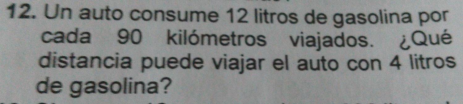 Un auto consume 12 litros de gasolina por 
cada 90 kilómetros viajados. ¿Qué 
distancia puede viajar el auto con 4 litros
de gasolina?