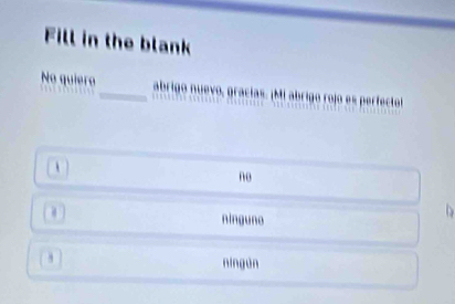 Fill in the blank
No quiero_ abrigo nuevo, gracías. ¡Mí abrigo rojo es perfectol
no
ninguno
níngùn