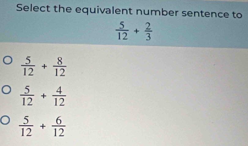 Select the equivalent number sentence to
 5/12 + 2/3 
 5/12 + 8/12 
 5/12 + 4/12 
 5/12 + 6/12 