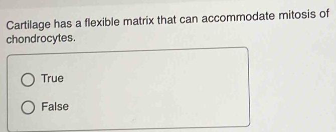 Cartilage has a flexible matrix that can accommodate mitosis of
chondrocytes.
True
False
