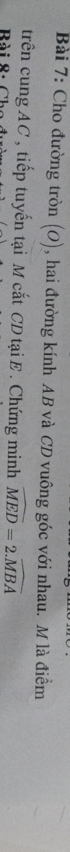 Cho đường tròn (o) , hai đường kính AB và CD vuông góc với nhau. M là điểm 
trên cung AC , tiếp tuyến tại M cắt CD tạiE . Chứng minh widehat MED=2.widehat MBA
Rài 8 . (