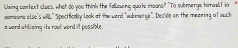 Using context clues, what do you think the following quote means? "To submerge himself in * 
someone else's wilL" Specifically look at the word "submerge". Decide on the meaning of such 
a word utilizing its root word if possible.