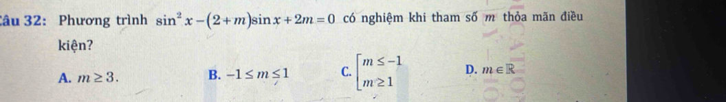 Phương trình sin^2x-(2+m)sin x+2m=0 có nghiệm khi tham số m thỏa mãn điều
kiện?
A. m≥ 3.
B. -1≤ m≤ 1 C. beginarrayl m≤ -1 m≥ 1endarray. D. m∈ R