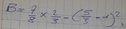 B= 7/8 *  2/3 -( 5/3 -9)^2