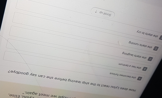 Éylbu, Élise,
mupe we meet again."
How does Lylou react to the ship leaving before she can say goodbye?
she becomes furious
B she has a tantrum
Gshe starts laughing
De she starts running
she starts to cry
Scroll up 7