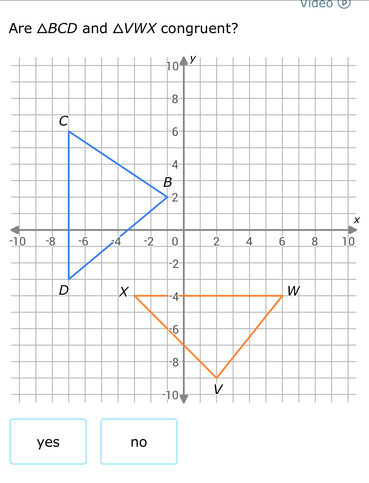 video
Are △ BCD and △ VWX congruent?
yes no