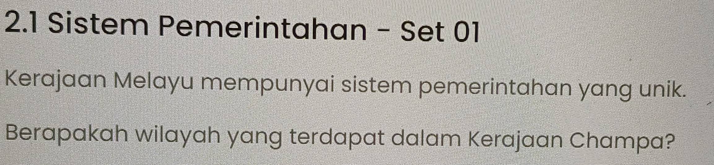 2.1 Sistem Pemerintahan - Set 01 
Kerajaan Melayu mempunyai sistem pemerintahan yang unik. 
Berapakah wilayah yang terdapat dalam Kerajaan Champa?