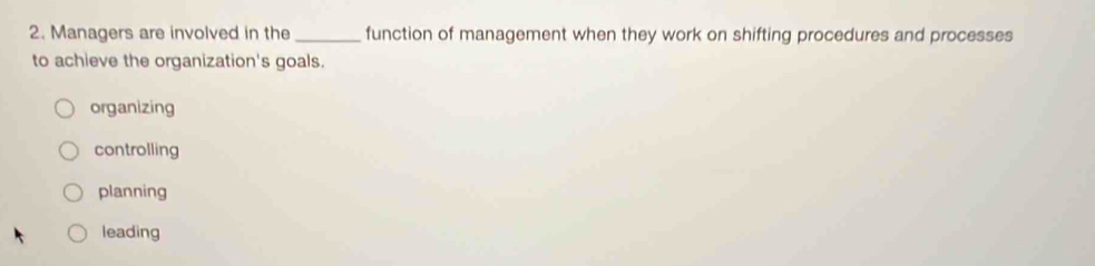 Managers are involved in the _function of management when they work on shifting procedures and processes
to achieve the organization's goals.
organizing
controlling
planning
leading