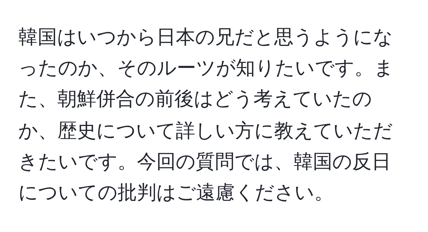 韓国はいつから日本の兄だと思うようになったのか、そのルーツが知りたいです。また、朝鮮併合の前後はどう考えていたのか、歴史について詳しい方に教えていただきたいです。今回の質問では、韓国の反日についての批判はご遠慮ください。