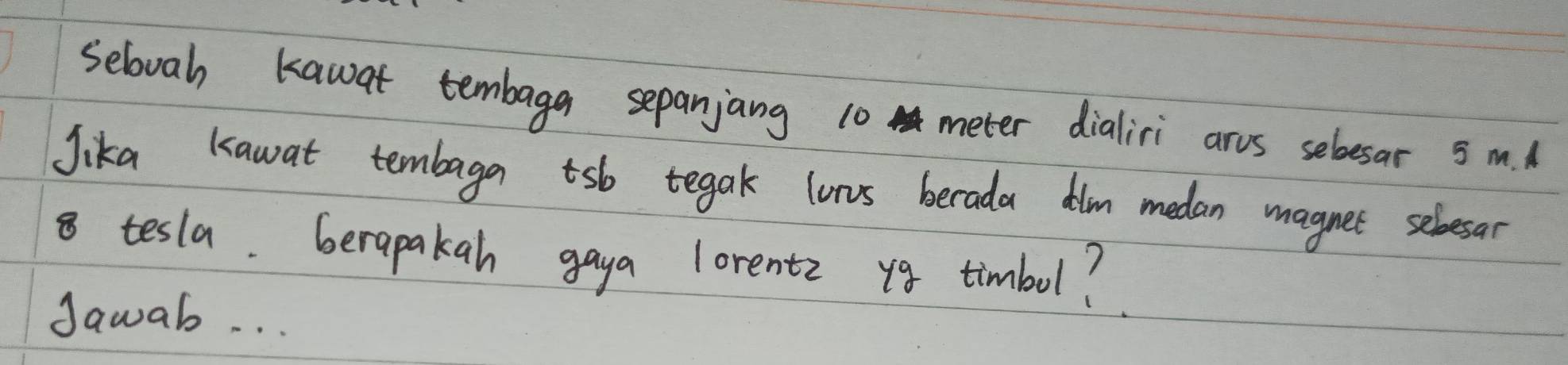 Selovah kawat tembaga sepanjang 10 meter dialiri arvs sebesar 5 m.d 
Jika kawat tembaga tsb tegak lurus berada dim medan magnet sebesar
8 tesla. berapakah gaya lorentz 18 timbul? 
Jawab. . .