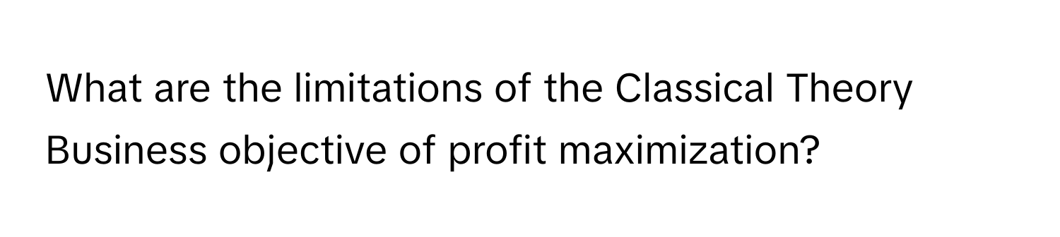 What are the limitations of the Classical Theory Business objective of profit maximization?