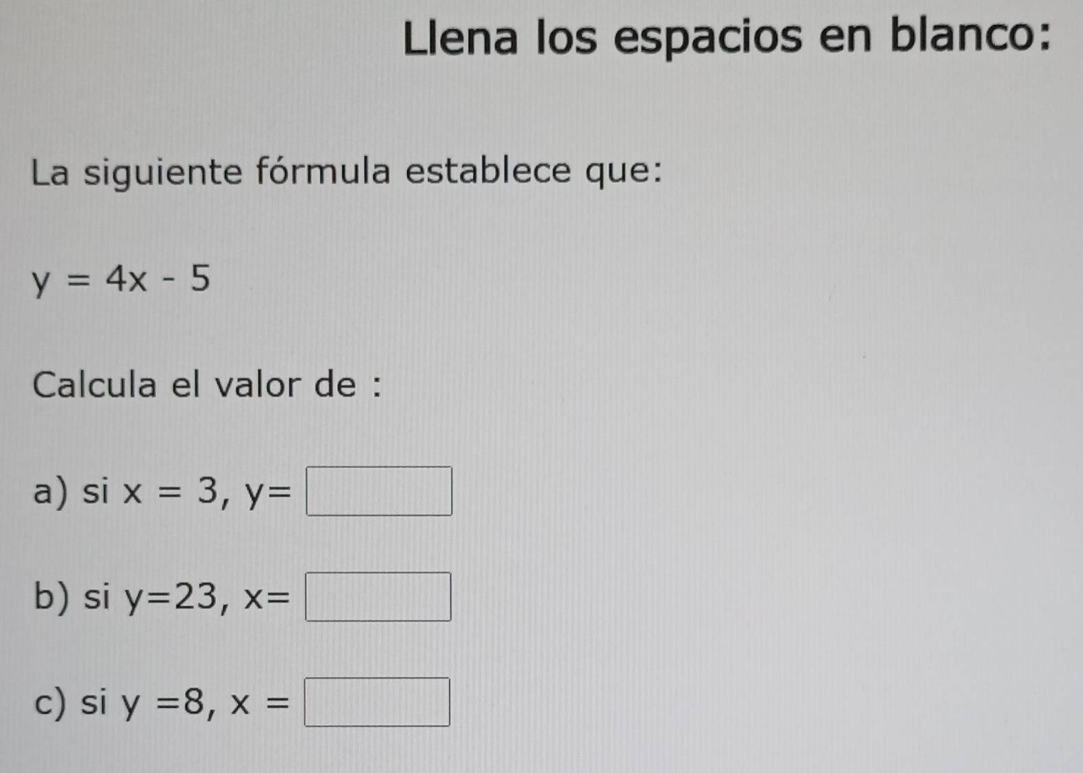 Llena los espacios en blanco:
La siguiente fórmula establece que:
y=4x-5
Calcula el valor de :
a) s si x=3, y=□
b) si y=23, x=□
c) si y=8, x=□