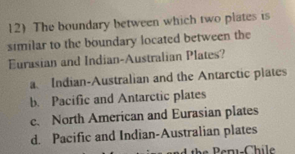 The boundary between which two plates is
similar to the boundary located between the
Eurasian and Indian-Australian Plates?
a Indian-Australian and the Antarctic plates
b. Pacific and Antarctic plates
c、 North American and Eurasian plates
d. Pacific and Indian-Australian plates
the Peru-Chile