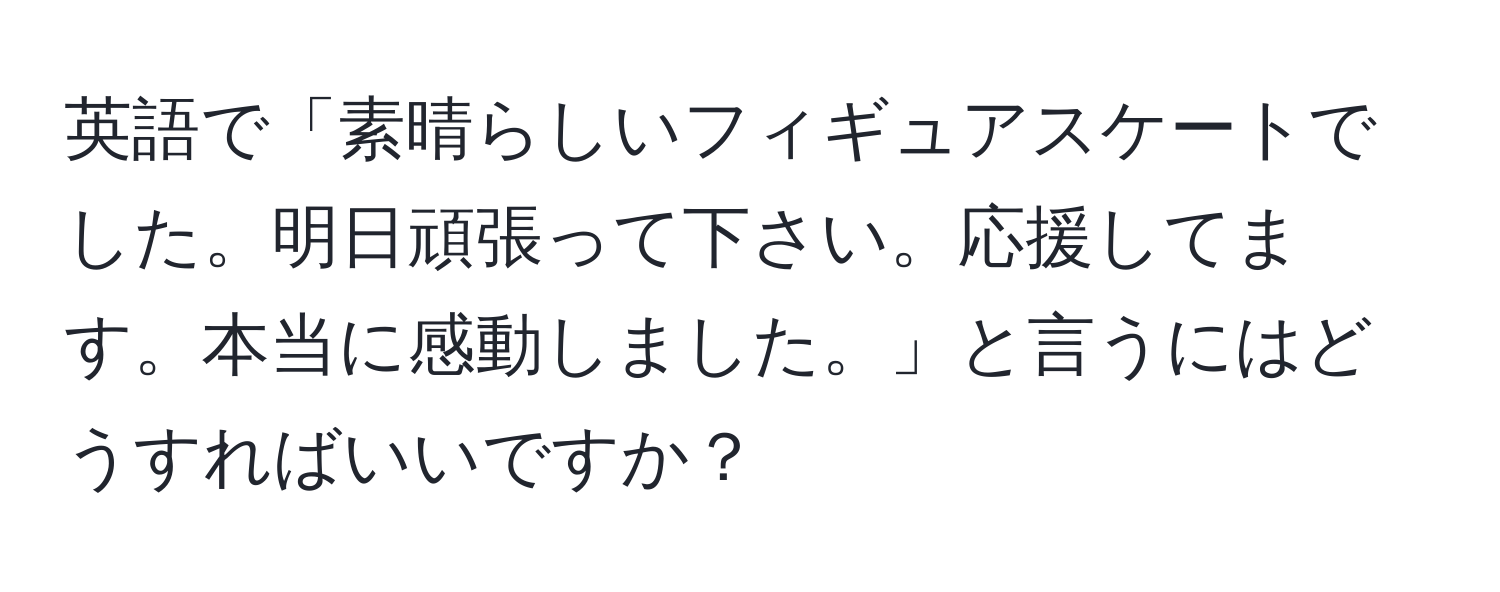 英語で「素晴らしいフィギュアスケートでした。明日頑張って下さい。応援してます。本当に感動しました。」と言うにはどうすればいいですか？