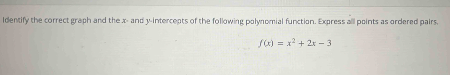 Identify the correct graph and the x - and y-intercepts of the following polynomial function. Express all points as ordered pairs.
f(x)=x^2+2x-3