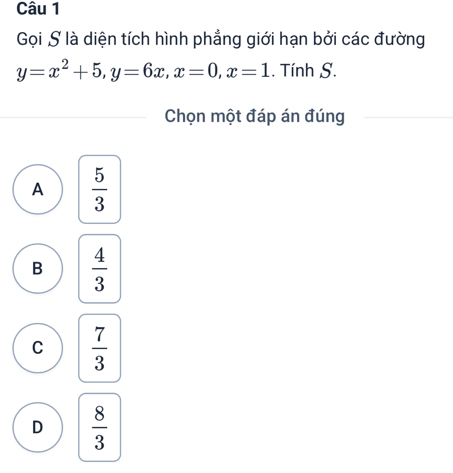 Gọi S là diện tích hình phẳng giới hạn bởi các đường
y=x^2+5, y=6x, x=0, x=1. Tính S.
Chọn một đáp án đúng
A  5/3 
B  4/3 
C  7/3 
D  8/3 