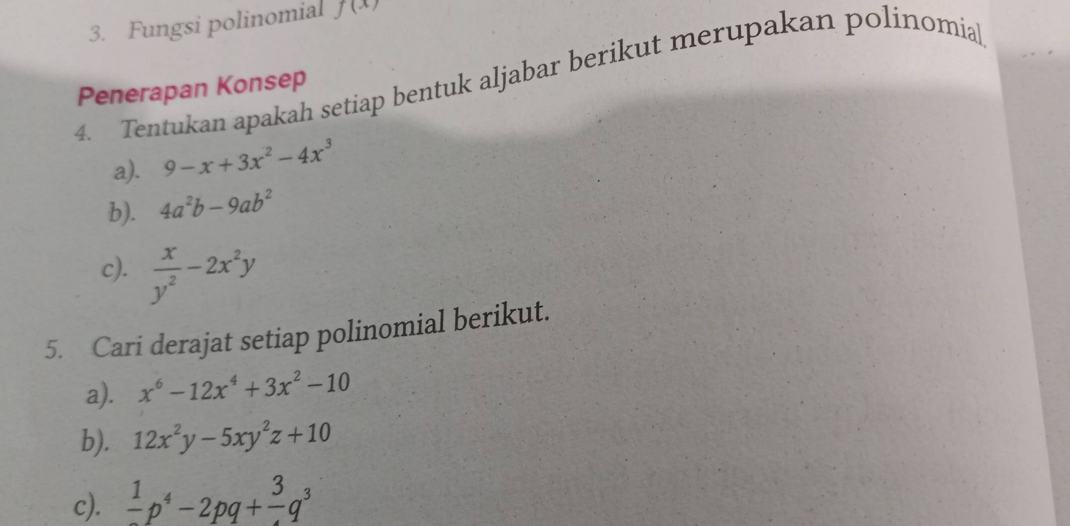 Fungsi polinomial f(x)
4. Tentukan apakah setiap bentuk aljabar berikut merupakan polinomial 
Penerapan Konsep 
a).
9-x+3x^2-4x^3
b). 4a^2b-9ab^2
c).  x/y^2 -2x^2y
5. Cari derajat setiap polinomial berikut. 
a). x^6-12x^4+3x^2-10
b). 12x^2y-5xy^2z+10
c). frac 1p^4-2pq+frac 3q^3