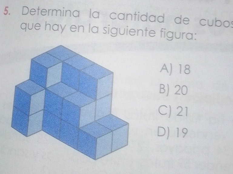 Determina la cantidad de cubos
que hay en la siguiente figura:
A) 18
B) 20
C) 21
D) 19