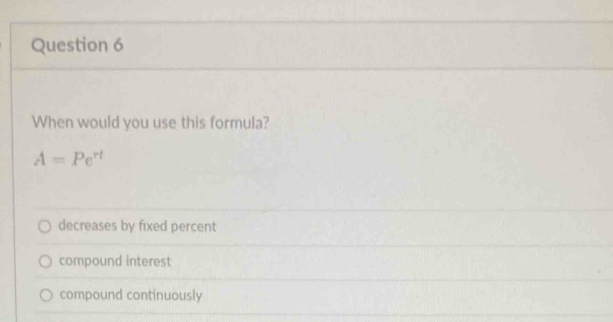 When would you use this formula?
A=Pe^(rt)
decreases by fixed percent
compound interest
compound continuously