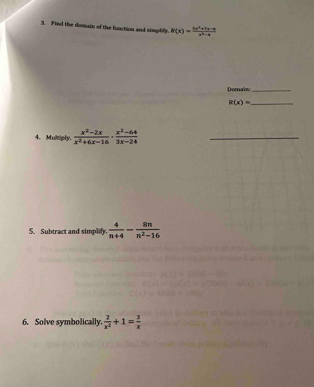 Find the domain of the function and simplify. R(x)= (5x^2+7x-6)/x^2-4 
Domain:_
R(x)= _ 
4. Multiply.  (x^2-2x)/x^2+6x-16 ·  (x^2-64)/3x-24 
5. Subtract and simplify.  4/n+4 - 8n/n^2-16 
6. Solve symbolically.  2/x^2 +1= 3/x 