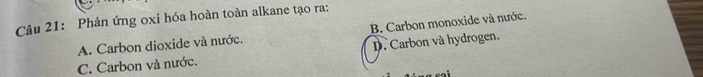Phản ứng oxi hóa hoàn toàn alkane tạo ra:
A. Carbon dioxide và nước. B. Carbon monoxide và nước.
C. Carbon và nước. D. Carbon và hydrogen.