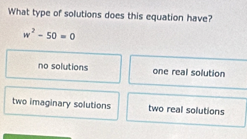 What type of solutions does this equation have?
w^2-50=0
no solutions one real solution
two imaginary solutions two real solutions