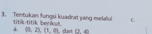 Tentukan fungsi kuadrat yang melalui C. 
titik-titik berikut. 
a. (0,2), (1,0) , dan (2,4)