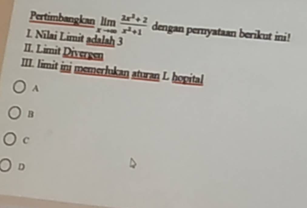 Pertimbangkan limlimits _xto ∈fty  (2x^2+2)/x^2+1  dengan pernyataan berikut ini!
L. Nilai Limit adalah 3
II. Limit Divergen
III. limit inj memerlukan aturan L hopital
A
B
C
D