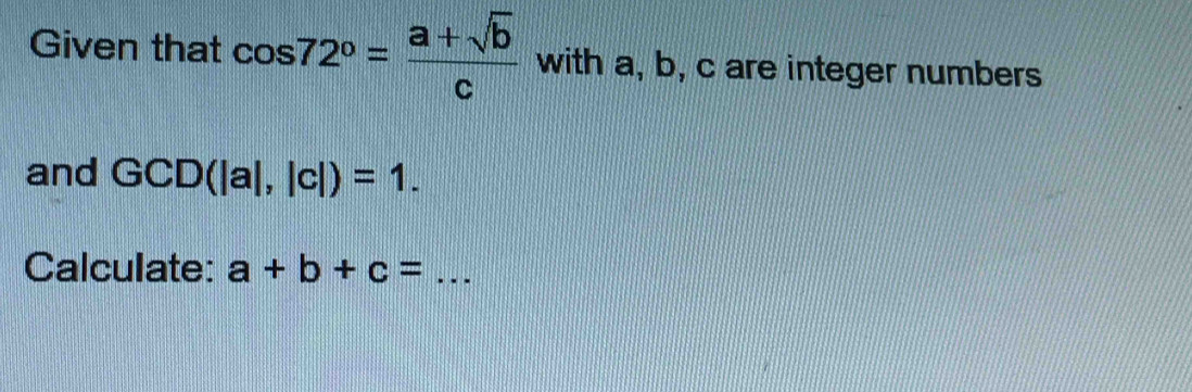 Given that cos 72°= (a+sqrt(b))/c  with a, b, c are integer numbers 
and GCD(|a|,|c|)=1. 
Calculate: a+b+c= _  ...