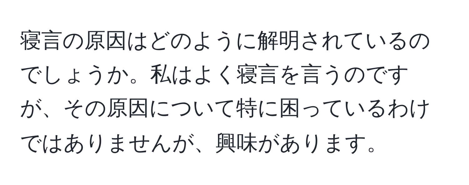 寝言の原因はどのように解明されているのでしょうか。私はよく寝言を言うのですが、その原因について特に困っているわけではありませんが、興味があります。