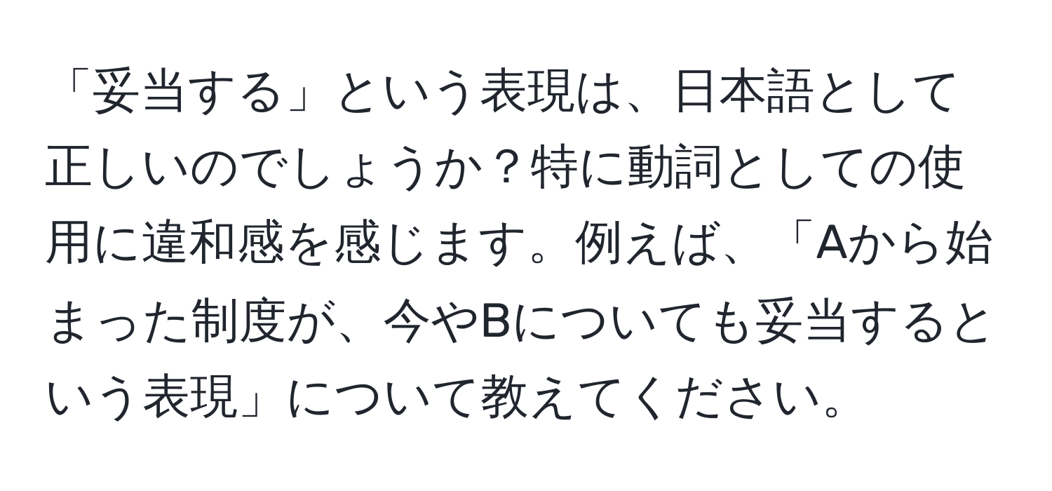 「妥当する」という表現は、日本語として正しいのでしょうか？特に動詞としての使用に違和感を感じます。例えば、「Aから始まった制度が、今やBについても妥当するという表現」について教えてください。