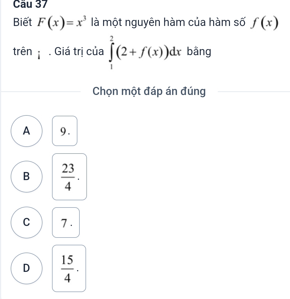 Biết F(x)=x^3 là một nguyên hàm của hàm số f(x)
trên . Giá trị của ∈tlimits _1^(2(2+f(x))dx bằng
Chọn một đáp án đúng
A 9.
B frac 23)4.
C 7.
D  15/4 .