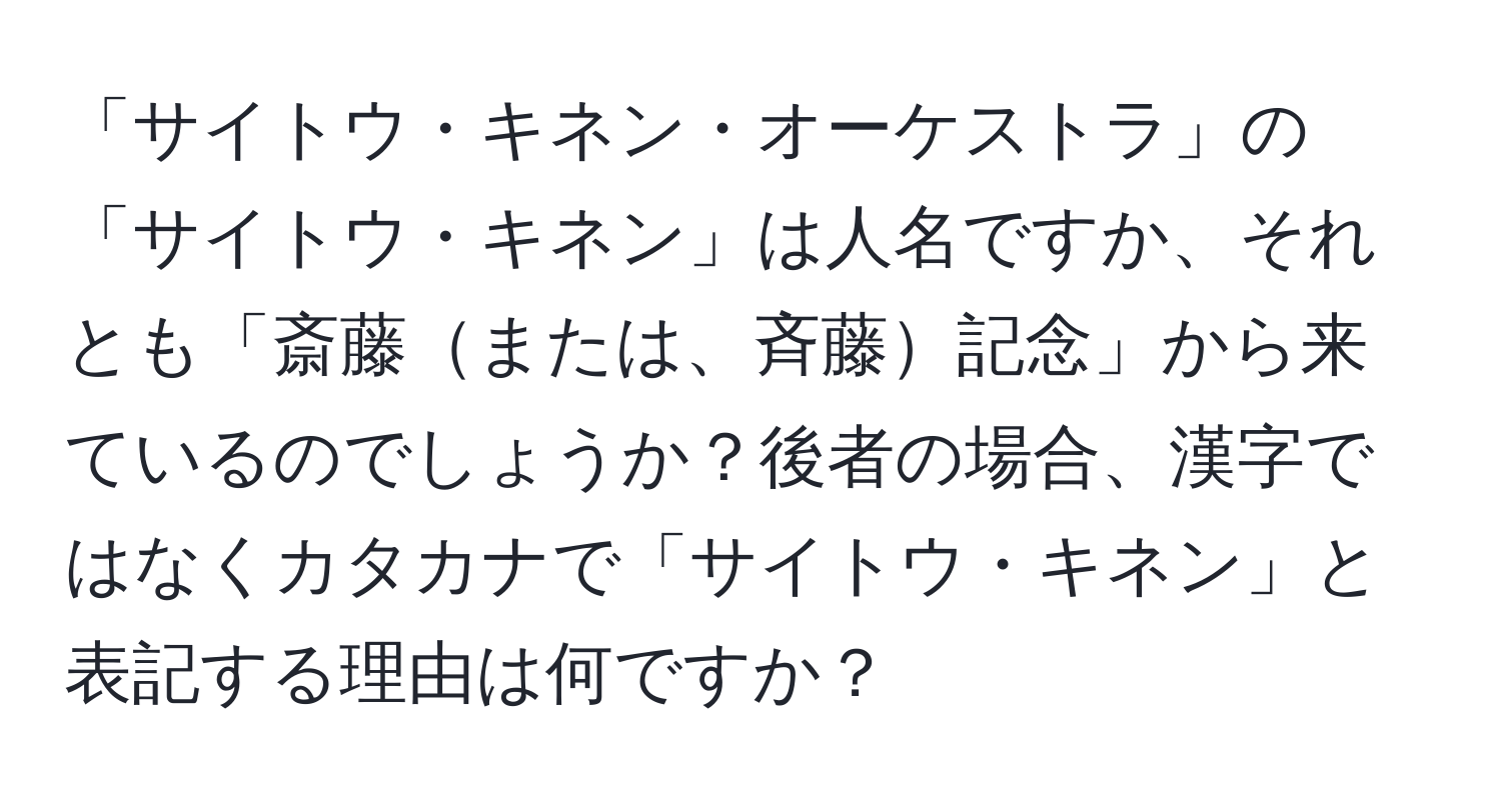 「サイトウ・キネン・オーケストラ」の「サイトウ・キネン」は人名ですか、それとも「斎藤または、斉藤記念」から来ているのでしょうか？後者の場合、漢字ではなくカタカナで「サイトウ・キネン」と表記する理由は何ですか？