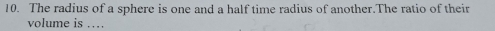 The radius of a sphere is one and a half time radius of another.The ratio of their 
volume is …