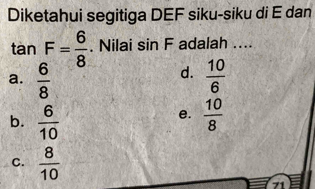 Diketahui segitiga DEF siku-siku di E dan
tan F= 6/8 . Nilai sin F adalah ....
d.
a.  6/8   10/6 
b.  6/10 
e.  10/8 
C.  8/10 
71