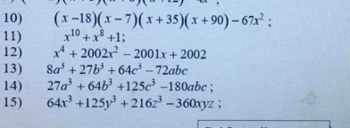 (x-18)(x-7)(x+35)(x+90)-67x^2; 
11) x^(10)+x^8+1; 
12) x^4+2002x^2-2001x+2002
13) 8a^3+27b^3+64c^3-72abc
14) 27a^3+64b^3+125c^3-180abc; 
15) 64x^3+125y^3+216z^3-360xyz;