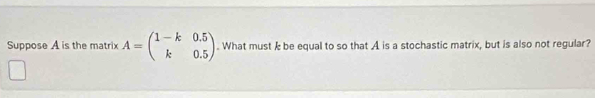 Suppose A is the matrix A=beginpmatrix 1-k&0.5 k&0.5endpmatrix. What must k be equal to so that A is a stochastic matrix, but is also not regular?