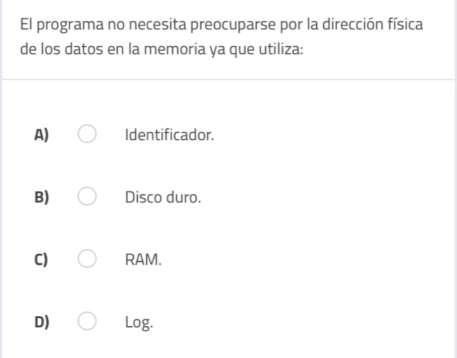 El programa no necesita preocuparse por la dirección física
de los datos en la memoria ya que utiliza:
A) Identificador.
B) Disco duro.
C) RAM.
D) Log.