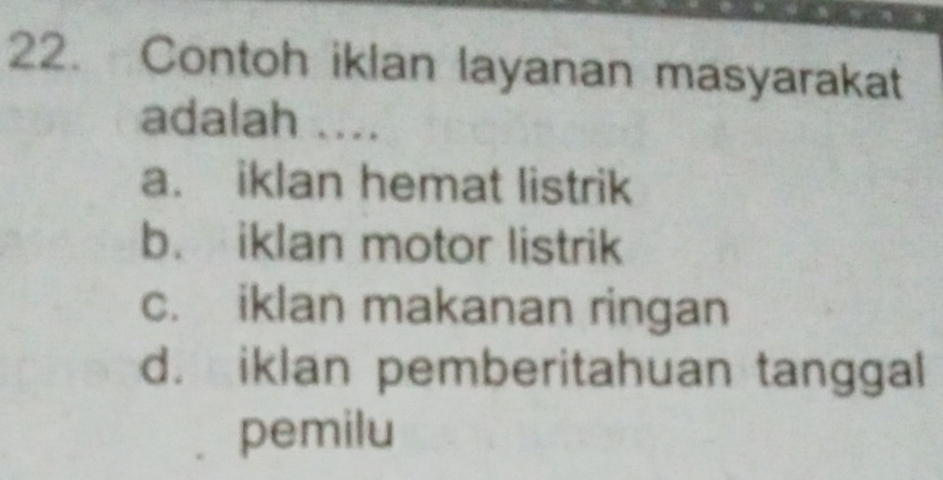 Contoh iklan layanan masyarakat
adalah ....
a. iklan hemat listrik
b. iklan motor listrik
c. iklan makanan ringan
d. iklan pemberitahuan tanggal
pemilu