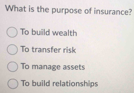 What is the purpose of insurance?
To build wealth
To transfer risk
To manage assets
To build relationships