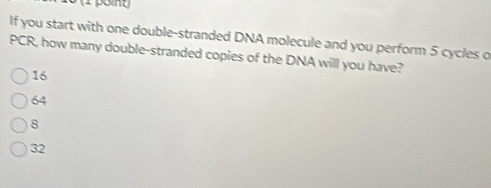 If you start with one double-stranded DNA molecule and you perform 5 cycles o
PCR, how many double-stranded copies of the DNA will you have?
16
64
8
32